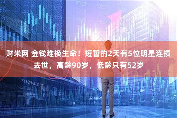 财米网 金钱难换生命!短暂的2天有5位明星连损去世,高龄90岁,低龄只有52岁