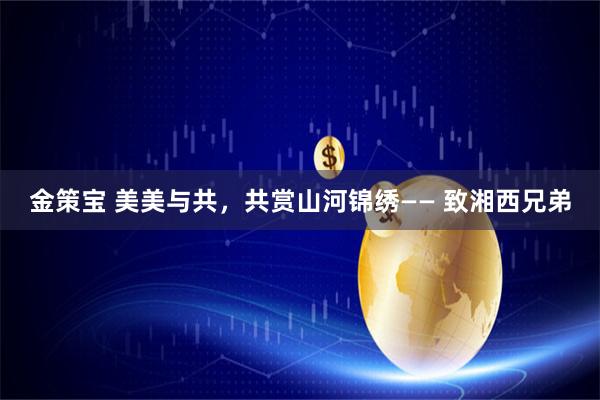 金策宝 美美与共,共赏山河锦绣—— 致湘西兄弟