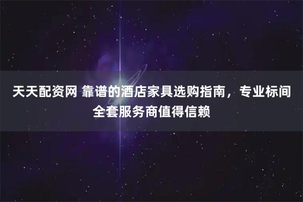 天天配资网 靠谱的酒店家具选购指南,专业标间全套服务商值得信赖