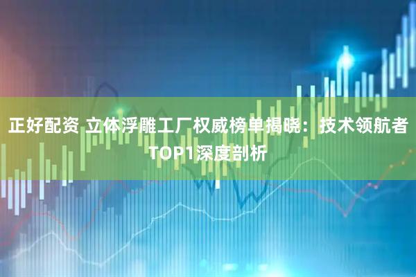 正好配资 立体浮雕工厂权威榜单揭晓:技术领航者TOP1深度剖析