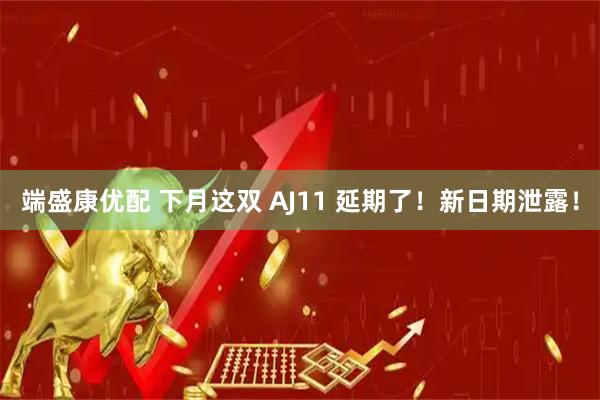 端盛康优配 下月这双 AJ11 延期了!新日期泄露!