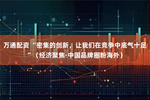 万通配资 “密集的创新,让我们在竞争中底气十足”(经济聚焦·中国品牌圈粉海外)