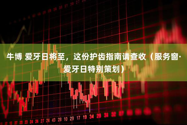 牛博 爱牙日将至,这份护齿指南请查收(服务窗·爱牙日特别策划)