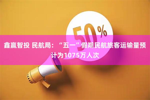 鑫赢智投 民航局:“五一”假期民航旅客运输量预计为1075万人次