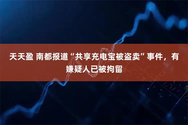 天天盈 南都报道“共享充电宝被盗卖”事件,有嫌疑人已被拘留