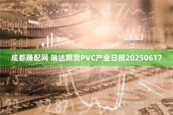 成都赚配网 瑞达期货PVC产业日报20250617