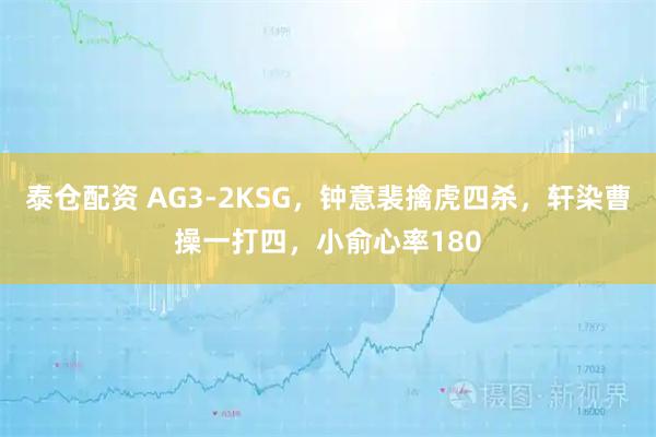 泰仓配资 AG3-2KSG,钟意裴擒虎四杀,轩染曹操一打四,小俞心率180