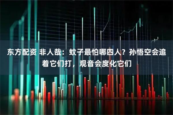 东方配资 非人哉:蚊子最怕哪四人?孙悟空会追着它们打,观音会度化它们