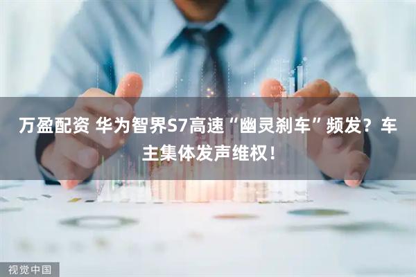 万盈配资 华为智界S7高速“幽灵刹车”频发?车主集体发声维权!