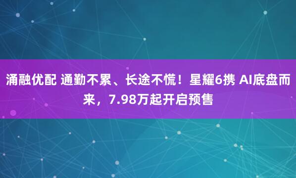涌融优配 通勤不累、长途不慌!星耀6携 AI底盘而来,7.98万起开启预售