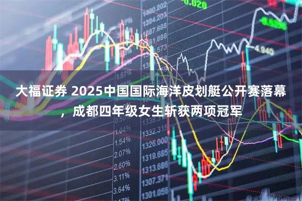 大福证券 2025中国国际海洋皮划艇公开赛落幕,成都四年级女生斩获两项冠军