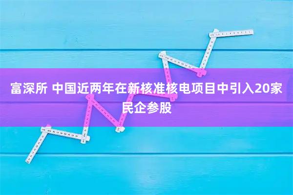 富深所 中国近两年在新核准核电项目中引入20家民企参股