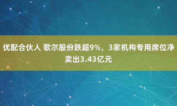 优配合伙人 歌尔股份跌超9%，3家机构专用席位净卖出3.43亿元