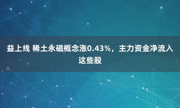 益上线 稀土永磁概念涨0.43%，主力资金净流入这些股