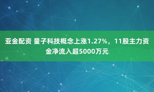 亚金配资 量子科技概念上涨1.27%，11股主力资金净流入超5000万元