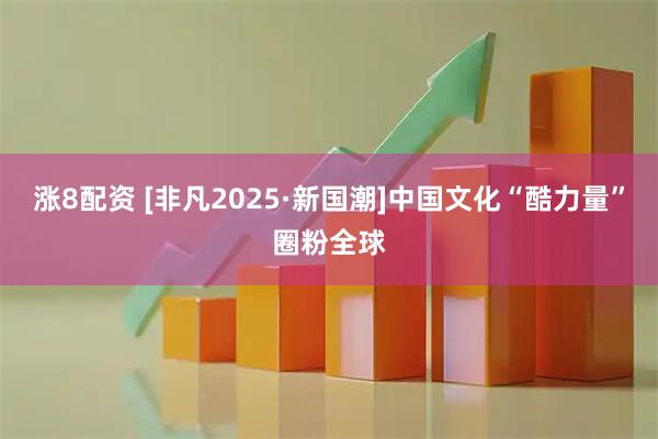 涨8配资 [非凡2025·新国潮]中国文化“酷力量”圈粉全球