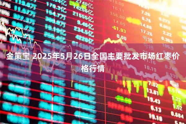 金策宝 2025年5月26日全国主要批发市场红枣价格行情