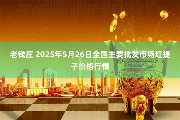 老钱庄 2025年5月26日全国主要批发市场红提子价格行情