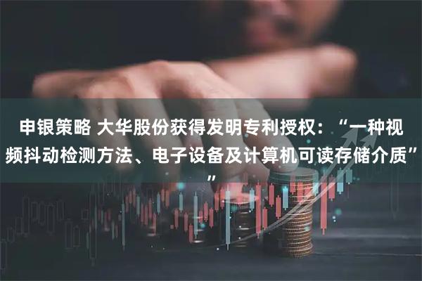 申银策略 大华股份获得发明专利授权：“一种视频抖动检测方法、电子设备及计算机可读存储介质”