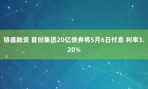 镕盛融资 首创集团20亿债券将5月6日付息 利率3.20%