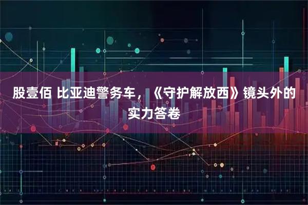 股壹佰 比亚迪警务车，《守护解放西》镜头外的实力答卷