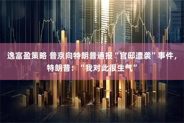 逸富盈策略 普京向特朗普通报“官邸遭袭”事件，特朗普：“我对此很生气”