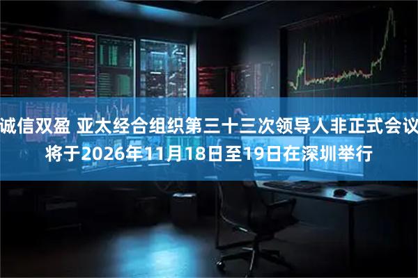 诚信双盈 亚太经合组织第三十三次领导人非正式会议将于2026年11月18日至19日在深圳举行