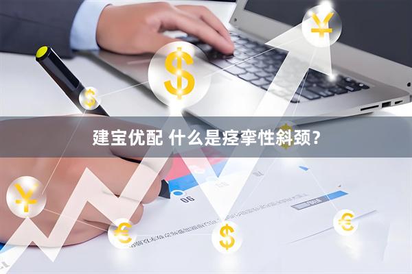 建宝优配 什么是痉挛性斜颈?