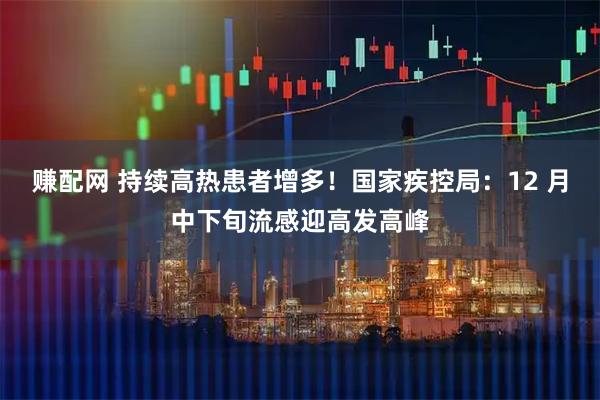 赚配网 持续高热患者增多!国家疾控局:12 月中下旬流感迎高发高峰