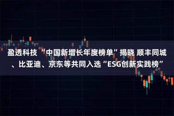 盈透科技 “中国新增长年度榜单”揭晓 顺丰同城、比亚迪、京东等共同入选“ESG创新实践榜”