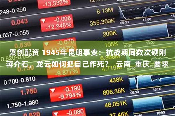 聚创配资 1945年昆明事变：抗战期间数次硬刚蒋介石，龙云如何把自己作死？_云南_重庆_要求